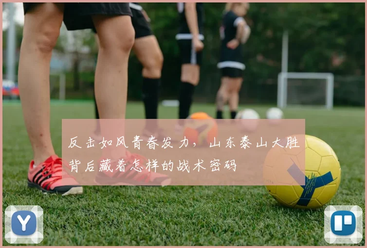 反击如风青春发力，山东泰山大胜背后藏着怎样的战术密码