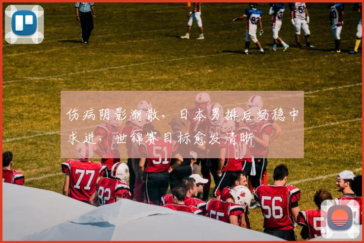 伤病阴影渐散，日本男排后场稳中求进，世锦赛目标愈发清晰