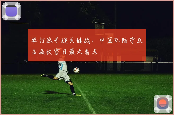 单打选手迎关键战，中国队防守反击成收官日最大看点