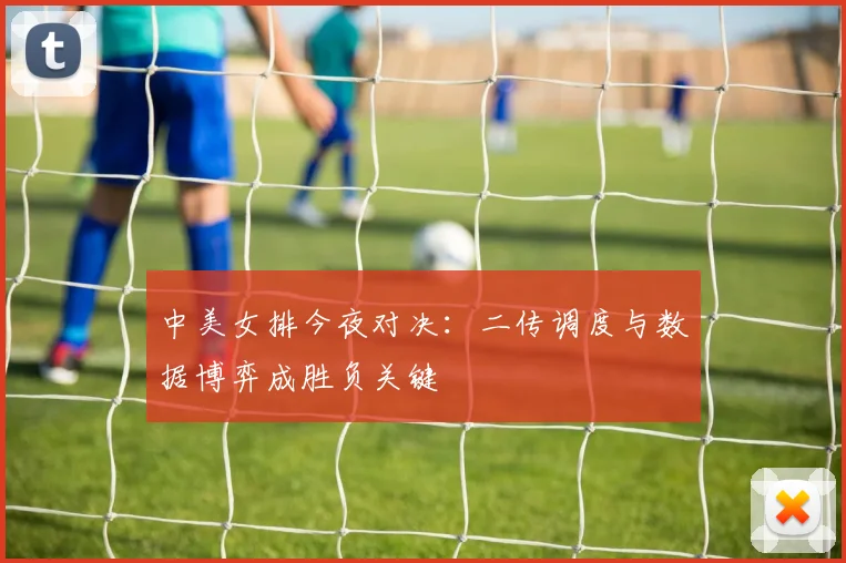 中美女排今夜对决：二传调度与数据博弈成胜负关键