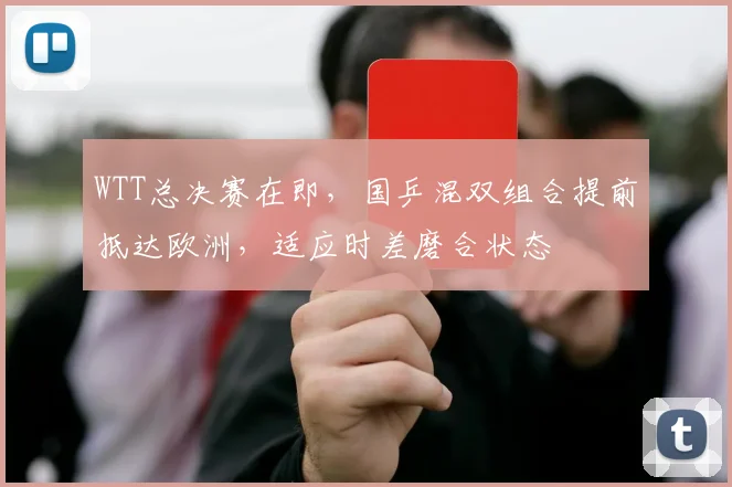 WTT总决赛在即，国乒混双组合提前抵达欧洲，适应时差磨合状态