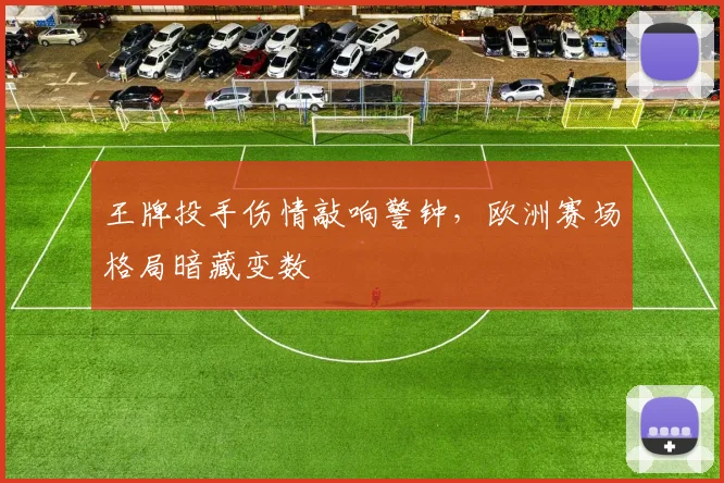 王牌投手伤情敲响警钟，欧洲赛场格局暗藏变数