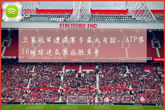 卫冕冠军遭遇赛季最大考验，ATP第10轮球迷氛围成胜负手