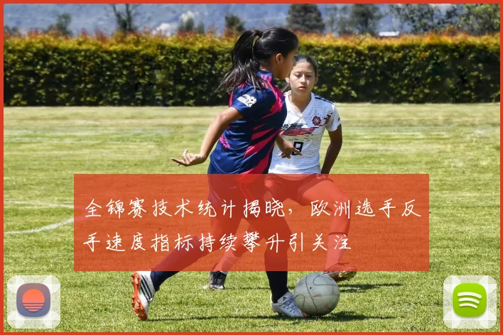 全锦赛技术统计揭晓，欧洲选手反手速度指标持续攀升引关注