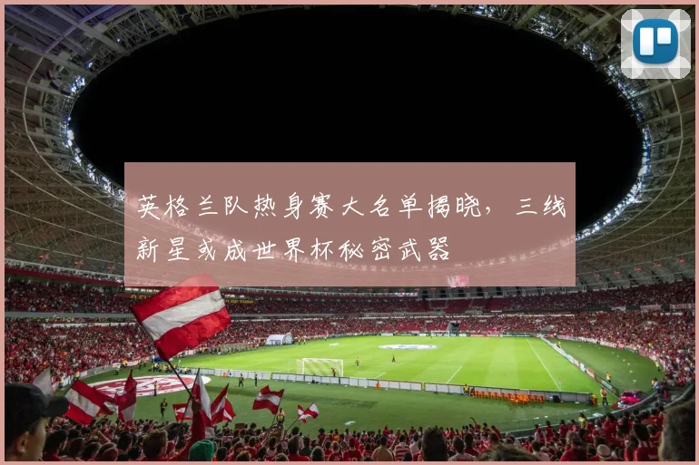 英格兰队热身赛大名单揭晓，三线新星或成世界杯秘密武器
