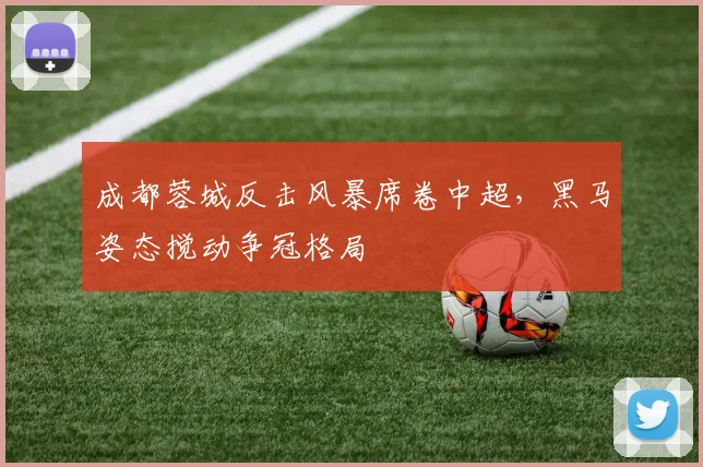 成都蓉城反击风暴席卷中超，黑马姿态搅动争冠格局