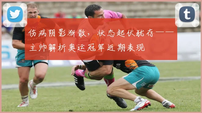 伤病阴影渐散，状态起伏犹存——主帅解析奥运冠军近期表现
