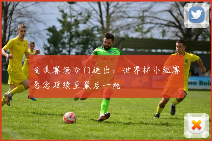 南美赛场冷门迭出，世界杯小组赛悬念延续至最后一轮