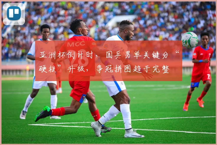 亚洲杯倒计时，国乒男单关键分“硬核”升级，争冠拼图趋于完整