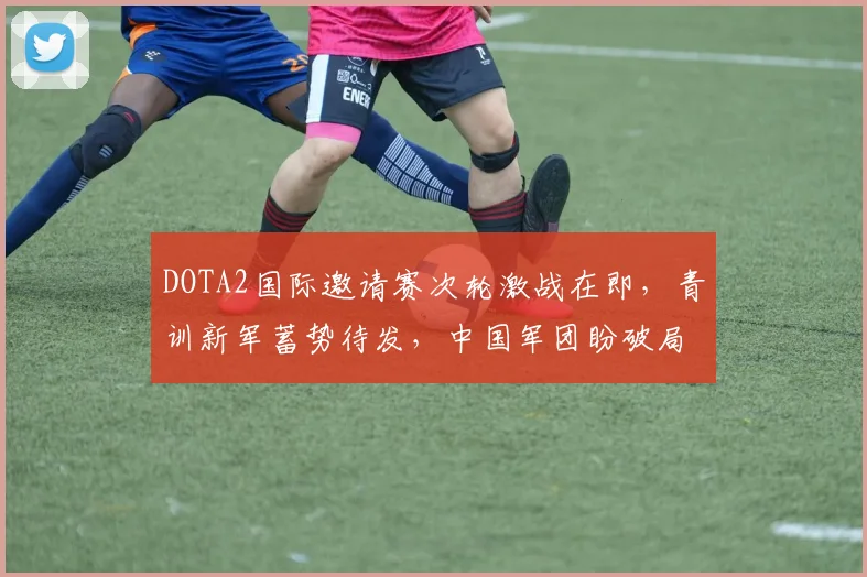 DOTA2国际邀请赛次轮激战在即，青训新军蓄势待发，中国军团盼破局