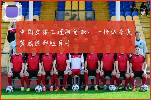 中国女排三连胜晋级，一传体系复苏成隐形胜负手